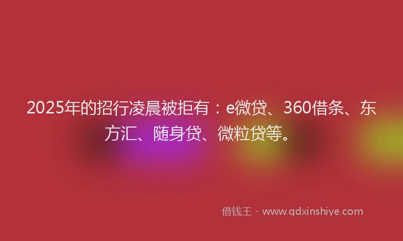 2025年的招行凌晨被拒有：e微贷、360借条、东方汇、随身贷、微粒贷等。
