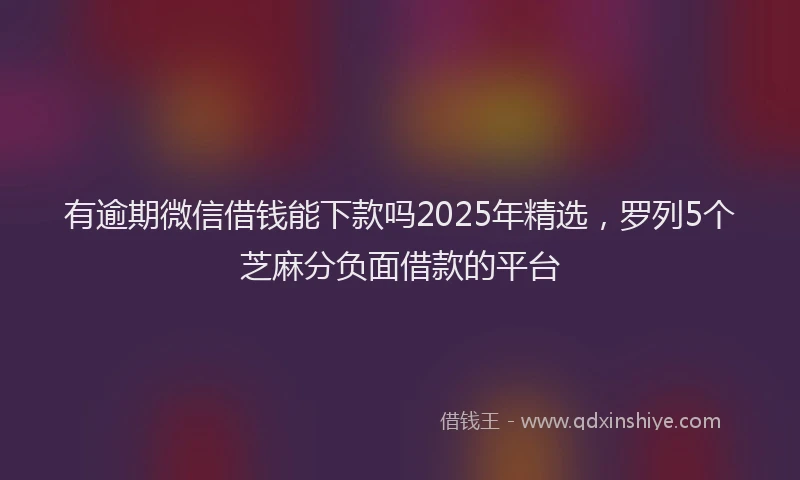 有逾期微信借钱能下款吗2025年精选，罗列5个芝麻分负面借款的平台