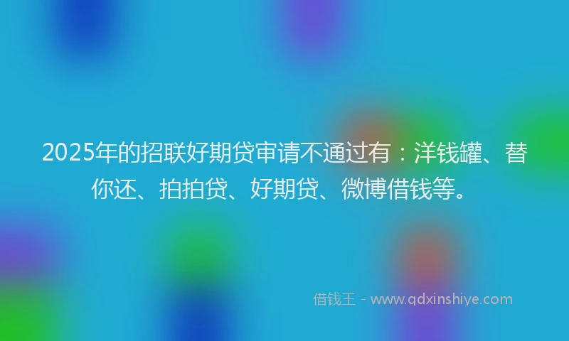 2025年的招联好期贷审请不通过有：洋钱罐、替你还、拍拍贷、好期贷、微博借钱等。