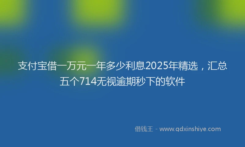 支付宝借一万元一年多少利息2025年精选，汇总五个714无视逾期秒下的软件