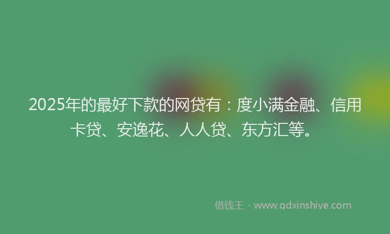 2025年的最好下款的网贷有：度小满金融、信用卡贷、安逸花、人人贷、东方汇等。