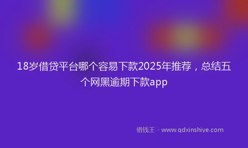 18岁借贷平台哪个容易下款2025年推荐,总结五个网黑逾期下款app