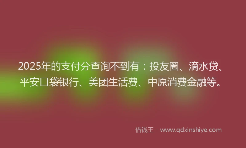 2025年的支付分查询不到有：投友圈、滴水贷、平安口袋银行、美团生活费、中原消费金融等。