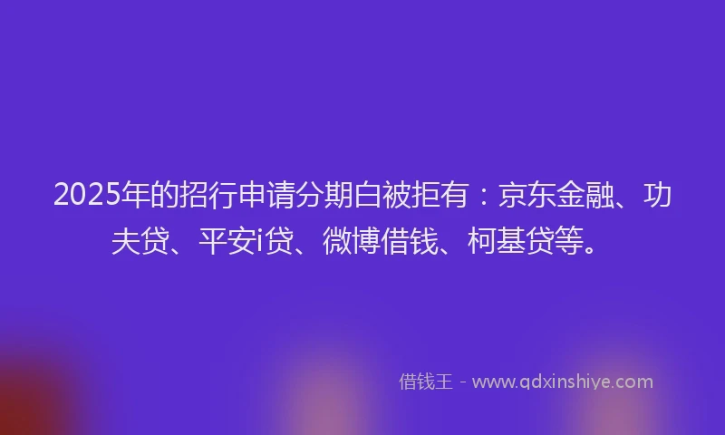 2025年的招行申请分期白被拒有:京东金融、功夫贷、平安i贷、微博借钱、柯基贷等。