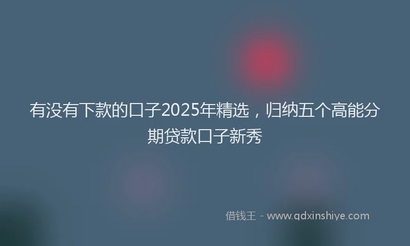 有没有下款的口子2025年精选，归纳五个高能分期贷款口子新秀