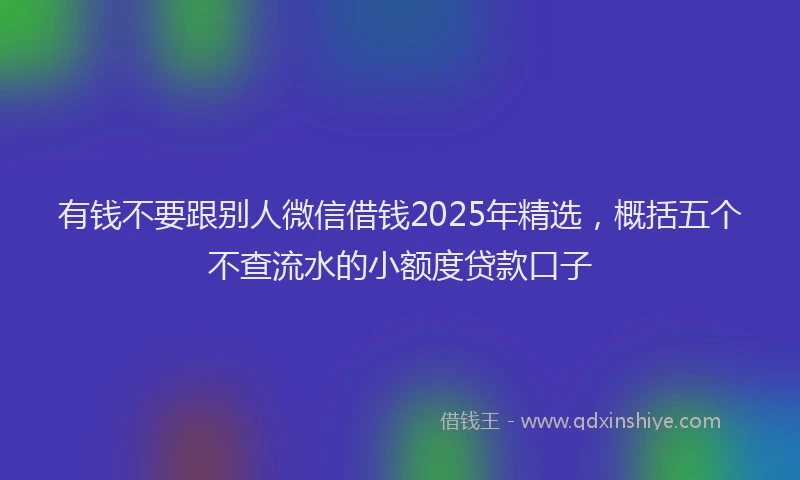 有钱不要跟别人微信借钱2025年精选，概括五个不查流水的小额度贷款口子