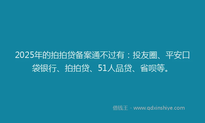 2025年的拍拍贷备案通不过有：投友圈、平安口袋银行、拍拍贷、51人品贷、省呗等。