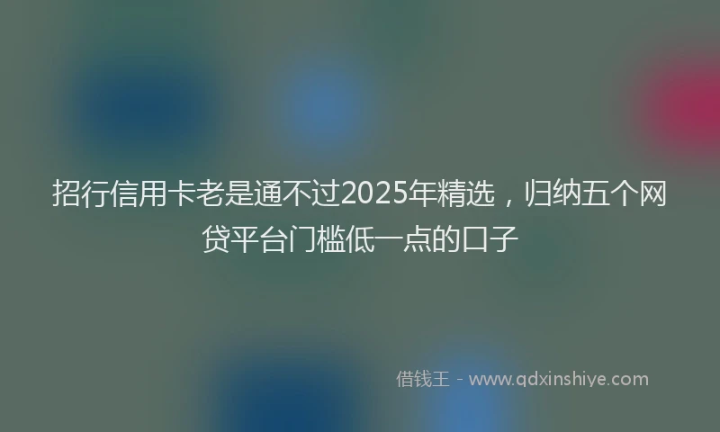 招行信用卡老是通不过2025年精选，归纳五个网贷平台门槛低一点的口子