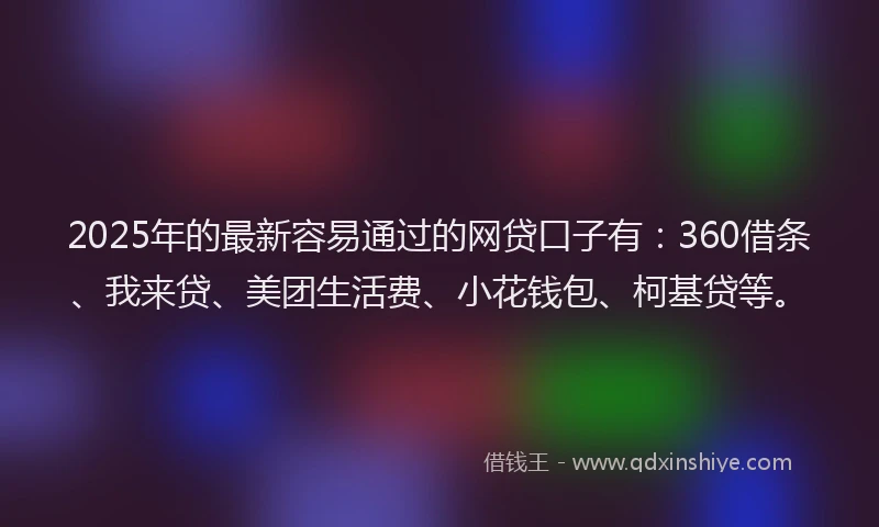 2025年的最新容易通过的网贷口子有：360借条、我来贷、美团生活费、小花钱包、柯基贷等。