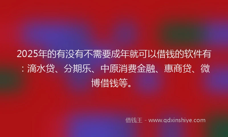 2025年的有没有不需要成年就可以借钱的软件有：滴水贷、分期乐、中原消费金融、惠商贷、微博借钱等。