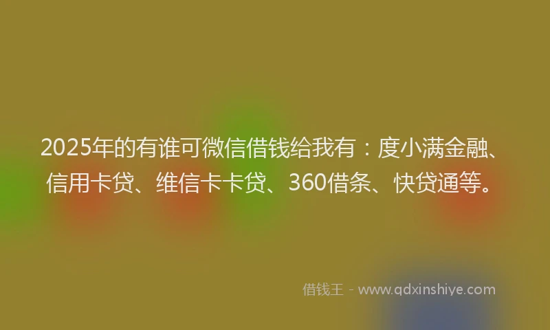2025年的有谁可微信借钱给我有：度小满金融、信用卡贷、维信卡卡贷、360借条、快贷通等。