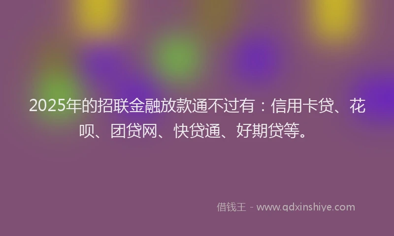 2025年的招联金融放款通不过有：信用卡贷、花呗、团贷网、快贷通、好期贷等。