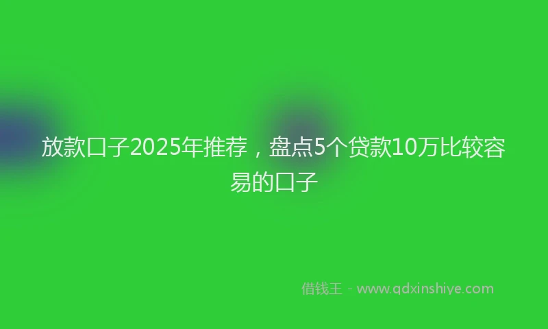 放款口子2025年推荐，盘点5个贷款10万比较容易的口子