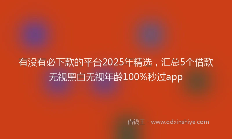 有没有必下款的平台2025年精选，汇总5个借款无视黑白无视年龄100%秒过app