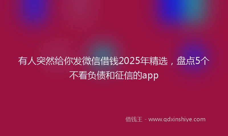 有人突然给你发微信借钱2025年精选，盘点5个不看负债和征信的app