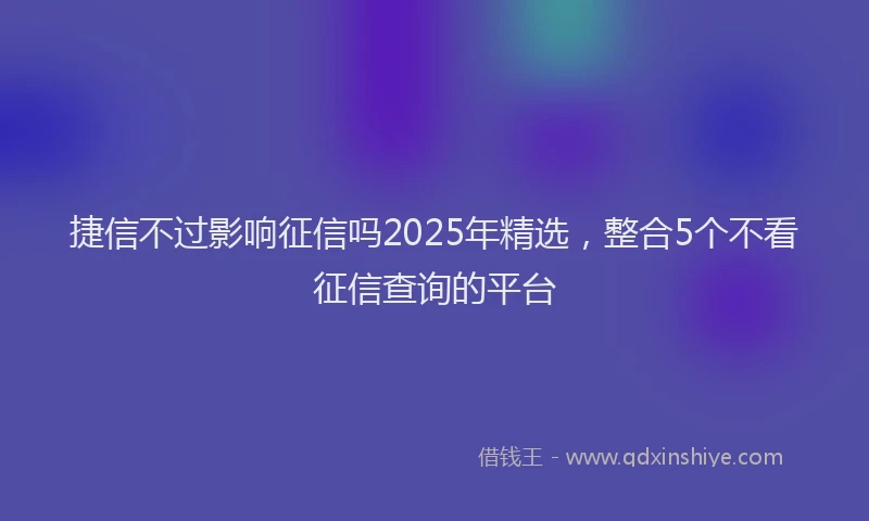 捷信不过影响征信吗2025年精选，整合5个不看征信查询的平台