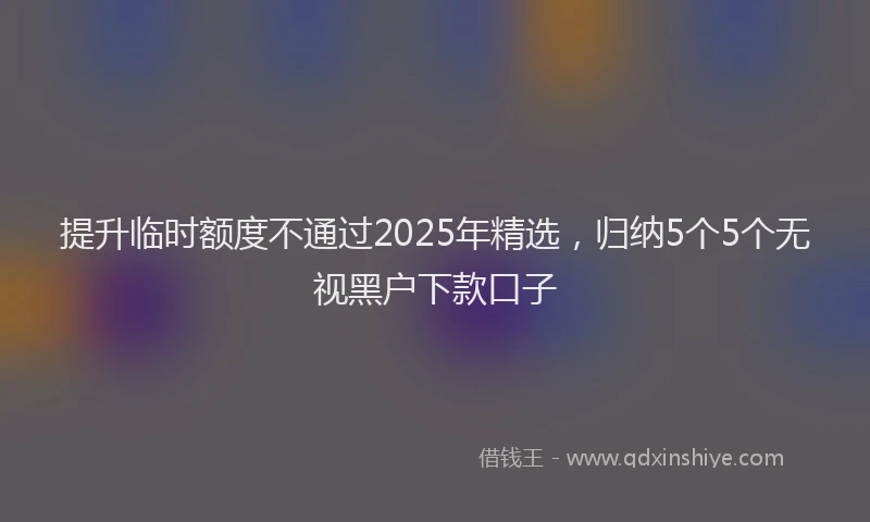 提升临时额度不通过2025年精选，归纳5个5个无视黑户下款口子