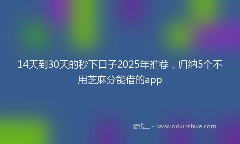 14天到30天的秒下口子2025年推荐，归纳5个不用芝麻分能借的app