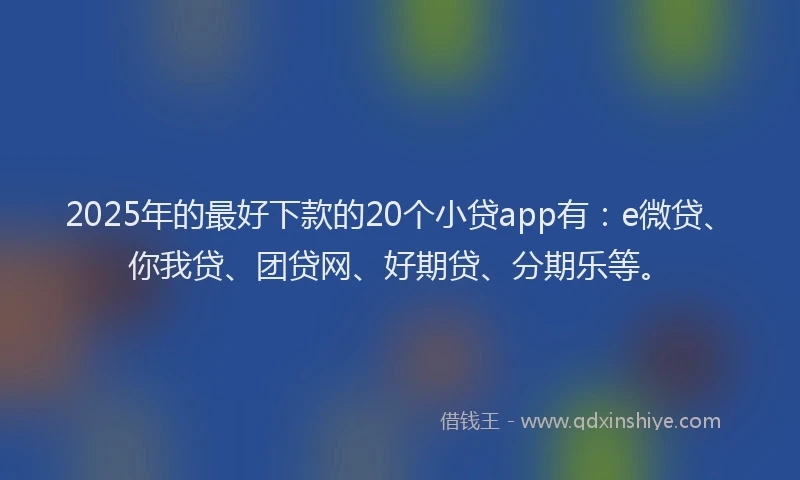 2025年的最好下款的20个小贷app有：e微贷、你我贷、团贷网、好期贷、分期乐等。