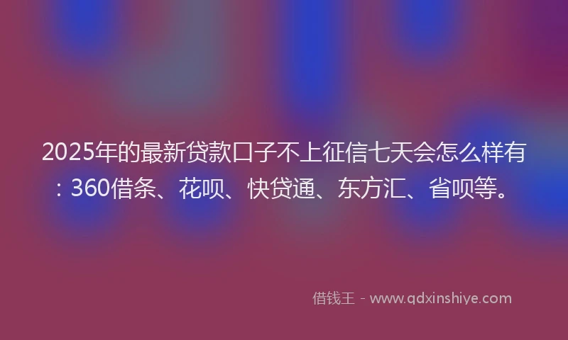 2025年的最新贷款口子不上征信七天会怎么样有：360借条、花呗、快贷通、东方汇、省呗等。