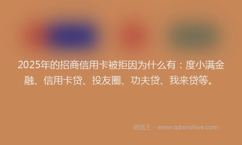 2025年的招商信用卡被拒因为什么有：度小满金融、信用卡贷、投友圈、功夫贷、我来贷等。
