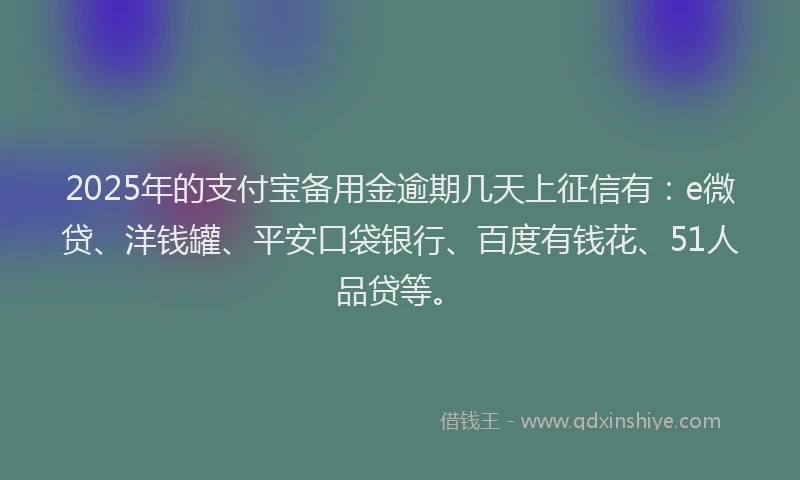 2025年的支付宝备用金逾期几天上征信有：e微贷、洋钱罐、平安口袋银行、百度有钱花、51人品贷等。