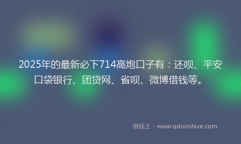 2025年的最新必下714高炮口子有：还呗、平安口袋银行、团贷网、省呗、微博借钱等。