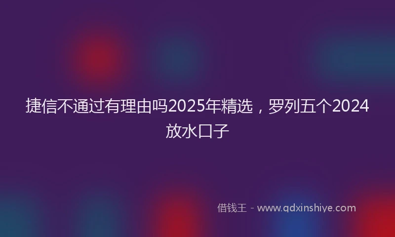捷信不通过有理由吗2025年精选，罗列五个2024放水口子