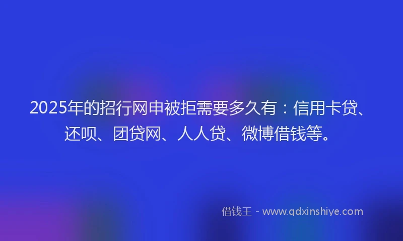2025年的招行网申被拒需要多久有：信用卡贷、还呗、团贷网、人人贷、微博借钱等。