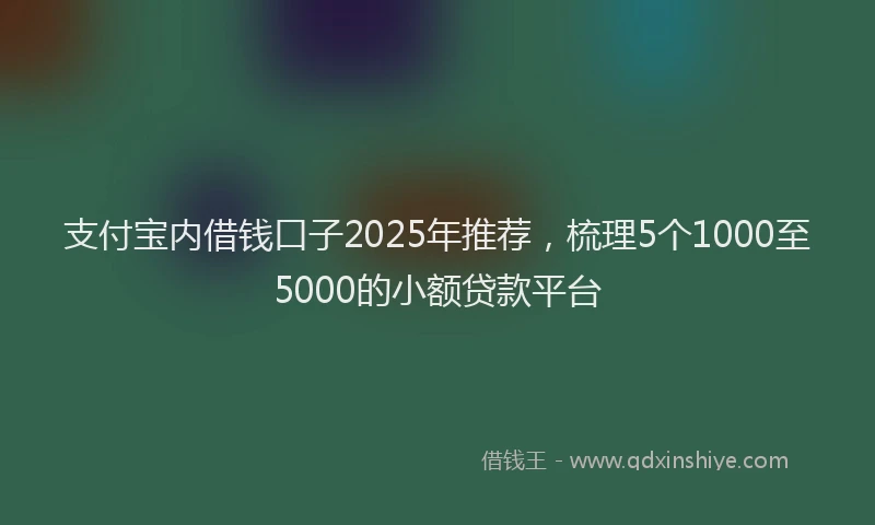 支付宝内借钱口子2025年推荐，梳理5个1000至5000的小额贷款平台