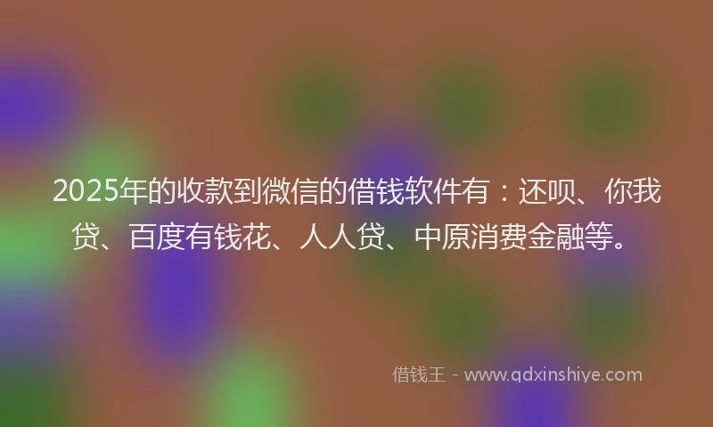 2025年的收款到微信的借钱软件有：还呗、你我贷、百度有钱花、人人贷、中原消费金融等。