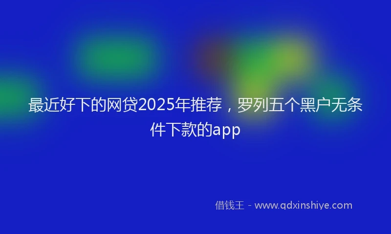 最近好下的网贷2025年推荐，罗列五个黑户无条件下款的app
