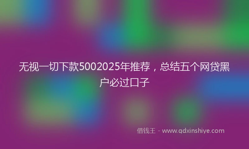 无视一切下款5002025年推荐，总结五个网贷黑户必过口子