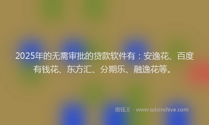 2025年的无需审批的贷款软件有：安逸花、百度有钱花、东方汇、分期乐、融逸花等。