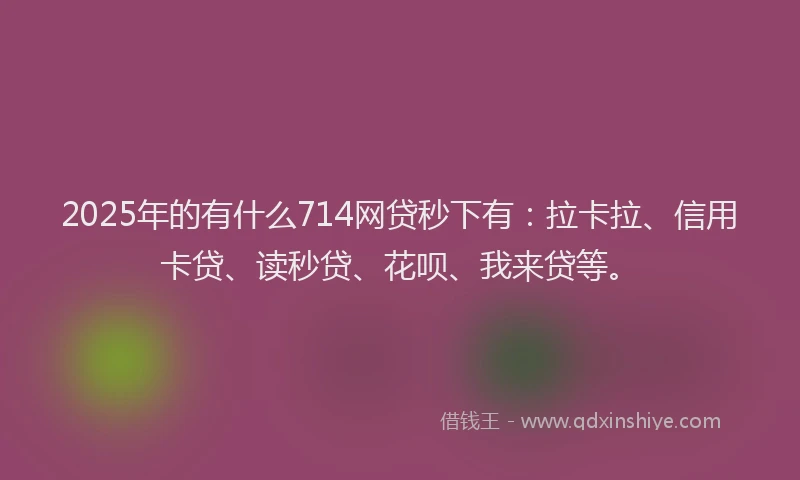 2025年的有什么714网贷秒下有：拉卡拉、信用卡贷、读秒贷、花呗、我来贷等。