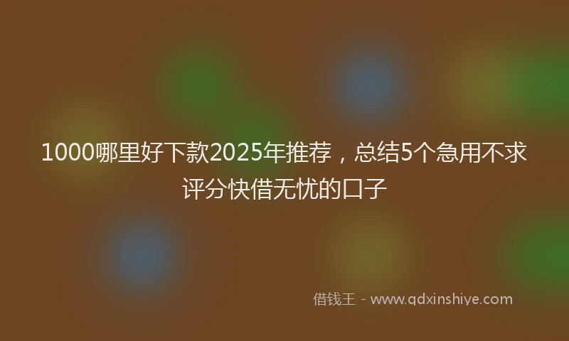1000哪里好下款2025年推荐，总结5个急用不求评分快借无忧的口子