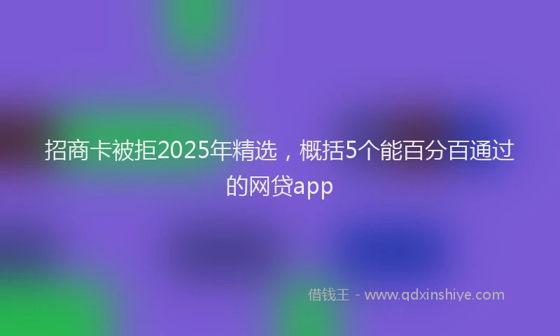 招商卡被拒2025年精选，概括5个能百分百通过的网贷app