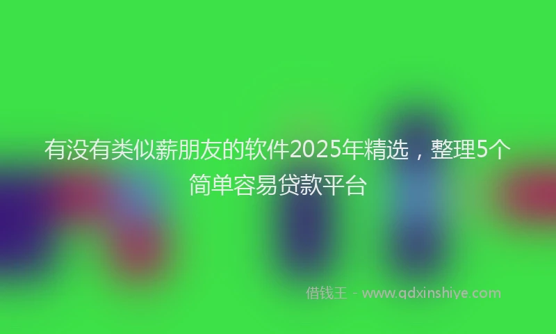 有没有类似薪朋友的软件2025年精选，整理5个简单容易贷款平台