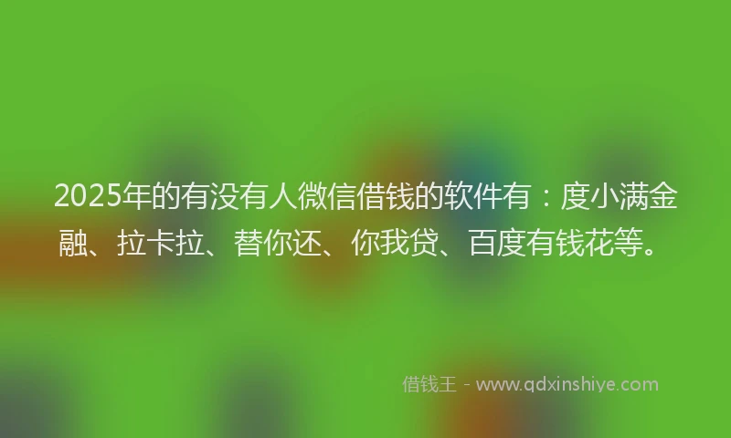 2025年的有没有人微信借钱的软件有：度小满金融、拉卡拉、替你还、你我贷、百度有钱花等。