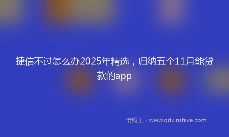 捷信不过怎么办2025年精选，归纳五个11月能贷款的app