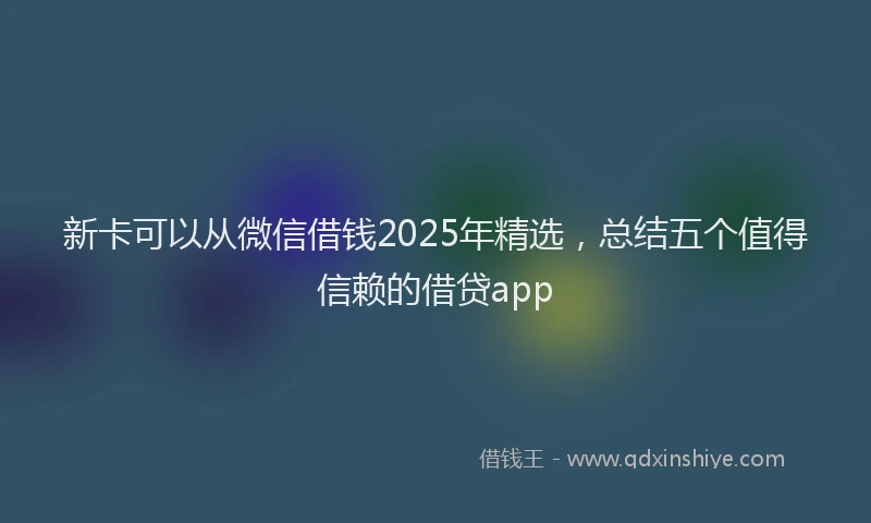 新卡可以从微信借钱2025年精选，总结五个值得信赖的借贷app