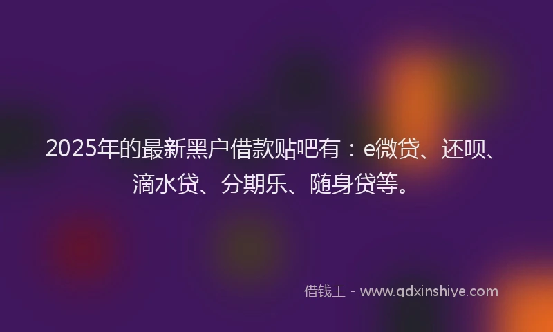 2025年的最新黑户借款贴吧有：e微贷、还呗、滴水贷、分期乐、随身贷等。