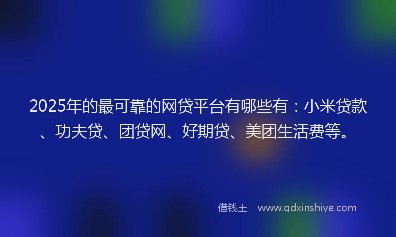 2025年的最可靠的网贷平台有哪些有：小米贷款、功夫贷、团贷网、好期贷、美团生活费等。