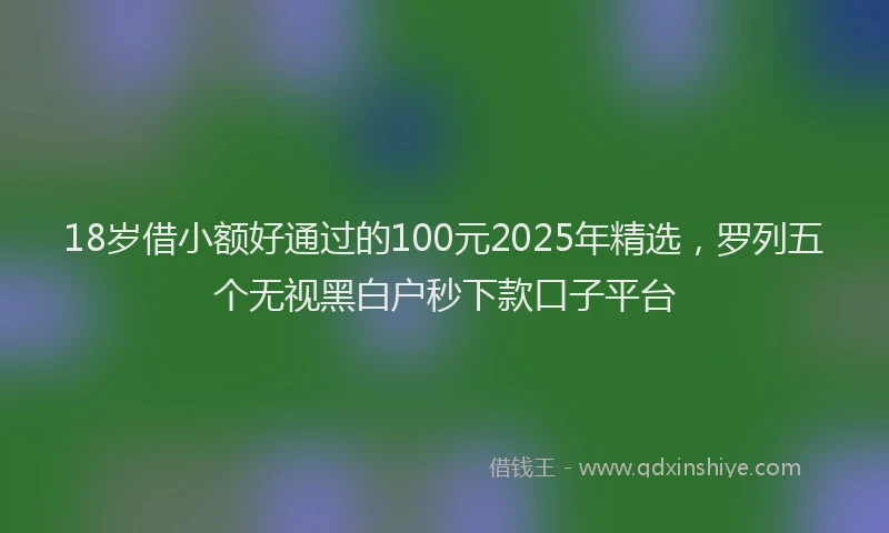 18岁借小额好通过的100元2025年精选，罗列五个无视黑白户秒下款口子平台