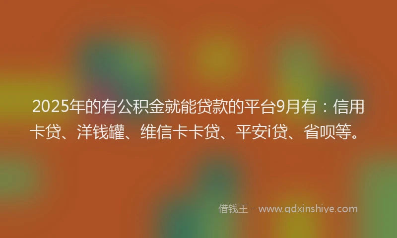 2025年的有公积金就能贷款的平台9月有：信用卡贷、洋钱罐、维信卡卡贷、平安i贷、省呗等。