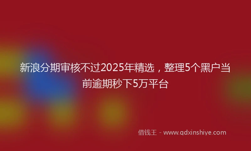 新浪分期审核不过2025年精选，整理5个黑户当前逾期秒下5万平台