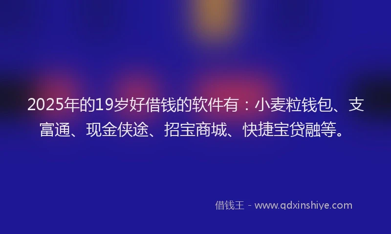 2025年的19岁好借钱的软件有：小麦粒钱包、支富通、现金侠途、招宝商城、快捷宝贷融等。