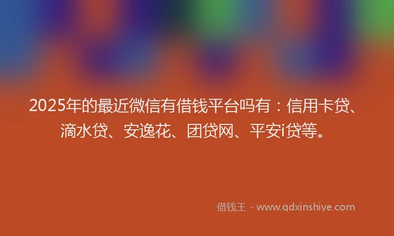 2025年的最近微信有借钱平台吗有：信用卡贷、滴水贷、安逸花、团贷网、平安i贷等。