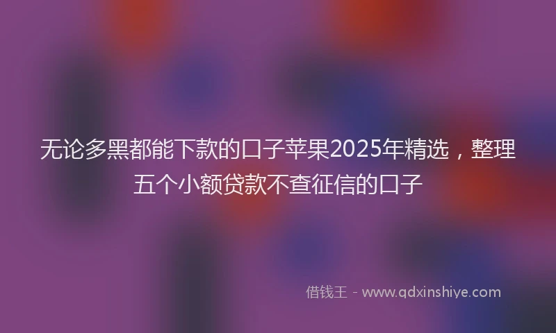 无论多黑都能下款的口子苹果2025年精选，整理五个小额贷款不查征信的口子
