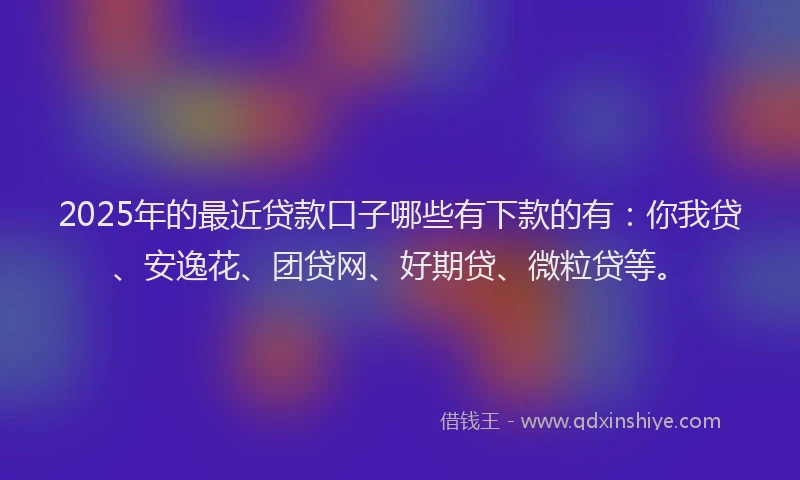 2025年的最近贷款口子哪些有下款的有：你我贷、安逸花、团贷网、好期贷、微粒贷等。